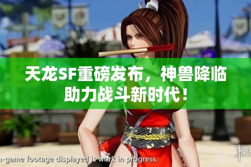 天龙SF重磅发布，神兽降临助力战斗新时代！