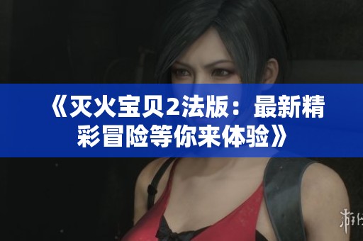 《灭火宝贝2法版：最新精彩冒险等你来体验》