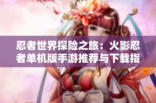忍者世界探险之旅：火影忍者单机版手游推荐与下载指南
