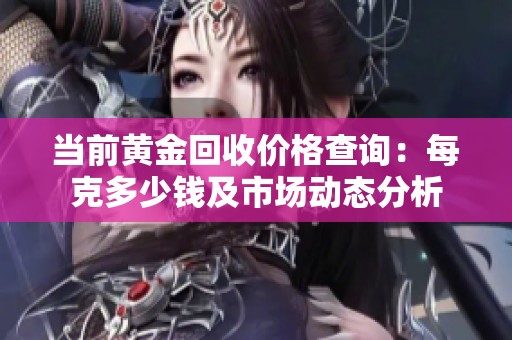 当前黄金回收价格查询：每克多少钱及市场动态分析
