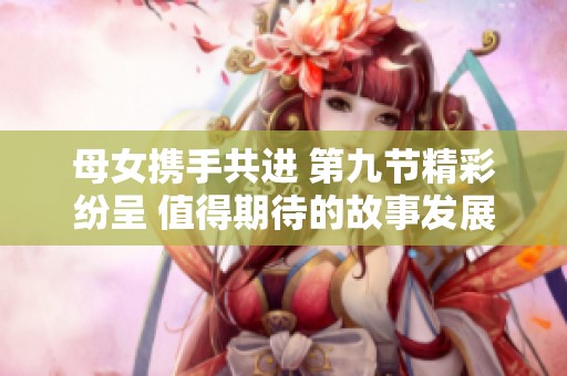 母女携手共进 第九节精彩纷呈 值得期待的故事发展