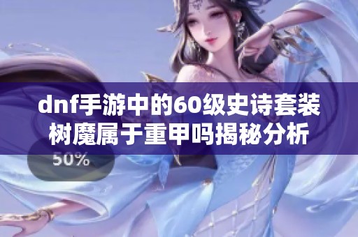 dnf手游中的60级史诗套装树魔属于重甲吗揭秘分析