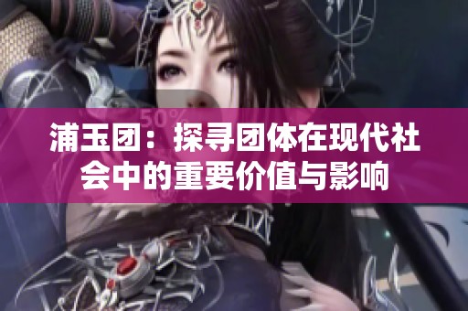 浦玉团：探寻团体在现代社会中的重要价值与影响