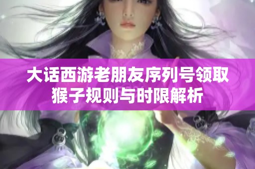 大话西游老朋友序列号领取猴子规则与时限解析