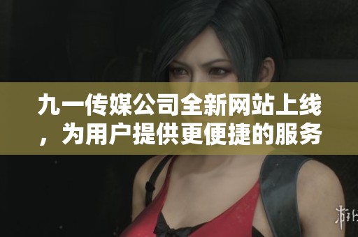 九一传媒公司全新网站上线，为用户提供更便捷的服务体验