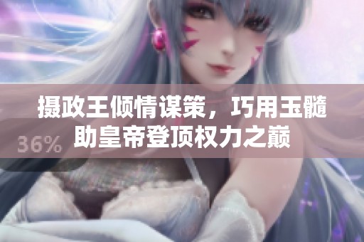 摄政王倾情谋策，巧用玉髓助皇帝登顶权力之巅