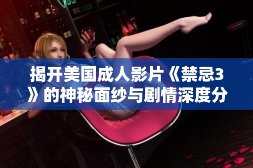 揭开美国成人影片《禁忌3》的神秘面纱与剧情深度分析