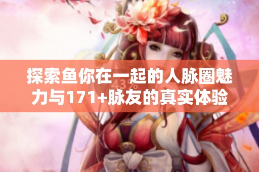 探索鱼你在一起的人脉圈魅力与171+脉友的真实体验