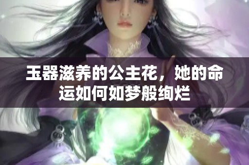 玉器滋养的公主花，她的命运如何如梦般绚烂