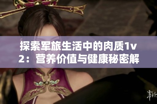 探索军旅生活中的肉质1v2：营养价值与健康秘密解析