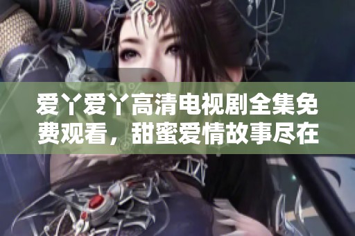 爱丫爱丫高清电视剧全集免费观看，甜蜜爱情故事尽在其中