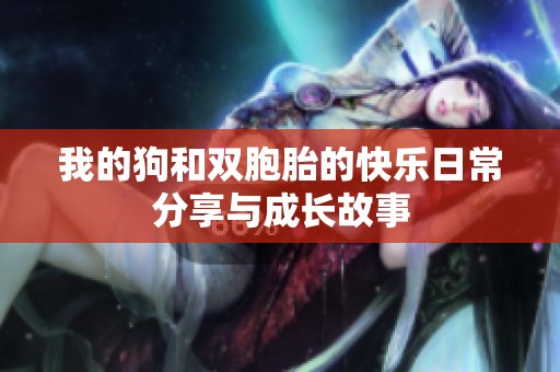 我的狗和双胞胎的快乐日常分享与成长故事