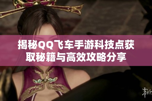 揭秘QQ飞车手游科技点获取秘籍与高效攻略分享