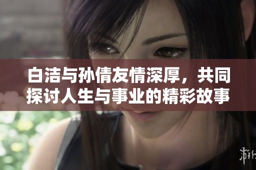 白洁与孙倩友情深厚，共同探讨人生与事业的精彩故事