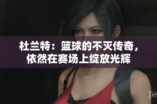 杜兰特：篮球的不灭传奇，依然在赛场上绽放光辉