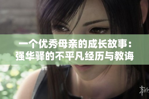 一个优秀母亲的成长故事：强华驿的不平凡经历与教诲