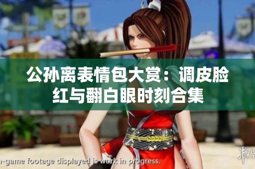 公孙离表情包大赏：调皮脸红与翻白眼时刻合集