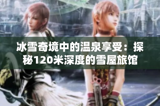 冰雪奇境中的温泉享受：探秘120米深度的雪屋旅馆