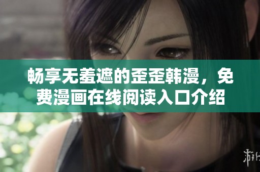 畅享无羞遮的歪歪韩漫，免费漫画在线阅读入口介绍