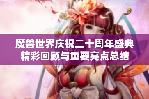魔兽世界庆祝二十周年盛典精彩回顾与重要亮点总结
