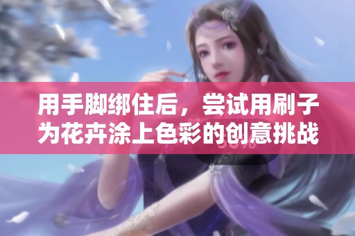 用手脚绑住后，尝试用刷子为花卉涂上色彩的创意挑战
