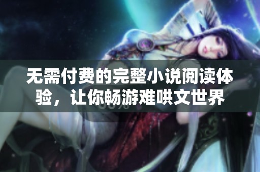 无需付费的完整小说阅读体验，让你畅游难哄文世界
