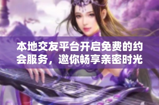 本地交友平台开启免费的约会服务，邀你畅享亲密时光