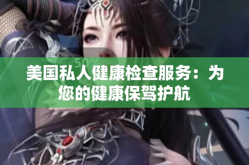 美国私人健康检查服务：为您的健康保驾护航
