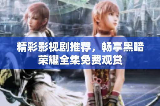 精彩影视剧推荐，畅享黑暗荣耀全集免费观赏
