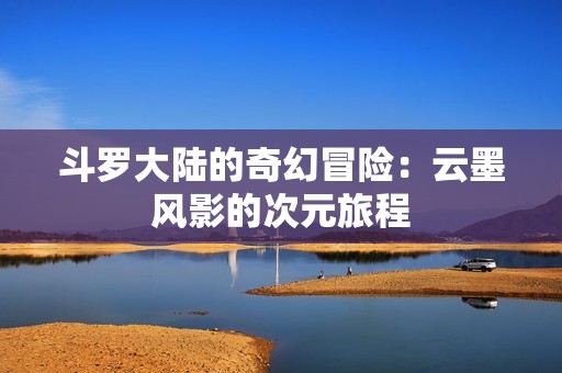 斗罗大陆的奇幻冒险：云墨风影的次元旅程