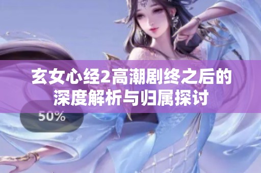 玄女心经2高潮剧终之后的深度解析与归属探讨