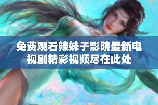 免费观看辣妹子影院最新电视剧精彩视频尽在此处