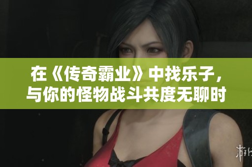 在《传奇霸业》中找乐子，与你的怪物战斗共度无聊时光