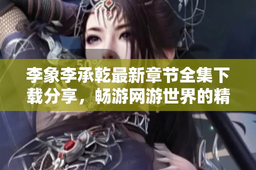 李象李承乾最新章节全集下载分享，畅游网游世界的精彩冒险