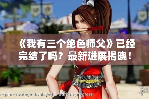 《我有三个绝色师父》已经完结了吗？最新进展揭晓！