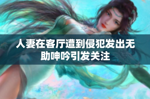 人妻在客厅遭到侵犯发出无助呻吟引发关注