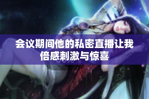会议期间他的私密直播让我倍感刺激与惊喜