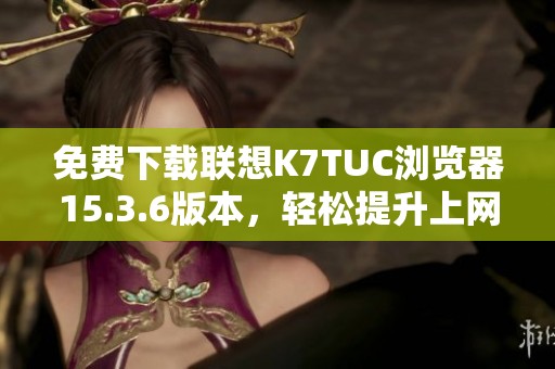 免费下载联想K7TUC浏览器15.3.6版本，轻松提升上网体验