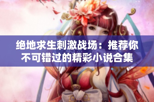 绝地求生刺激战场：推荐你不可错过的精彩小说合集