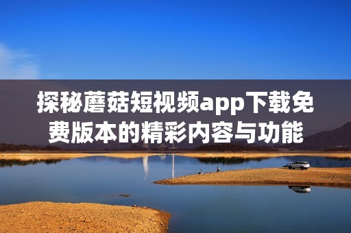 探秘蘑菇短视频app下载免费版本的精彩内容与功能