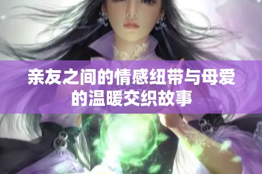 亲友之间的情感纽带与母爱的温暖交织故事