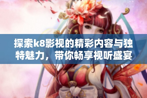探索k8影视的精彩内容与独特魅力，带你畅享视听盛宴