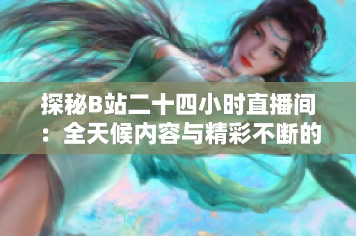 探秘B站二十四小时直播间：全天候内容与精彩不断的背后故事