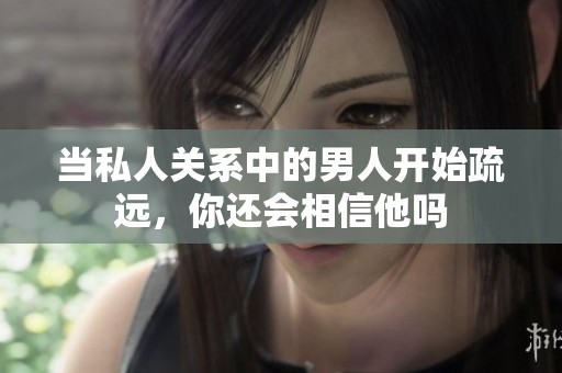 当私人关系中的男人开始疏远，你还会相信他吗