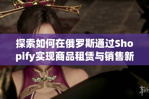 探索如何在俄罗斯通过Shopify实现商品租赁与销售新模式