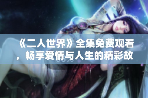 《二人世界》全集免费观看，畅享爱情与人生的精彩故事