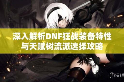 深入解析DNF狂战装备特性与天赋树流派选择攻略