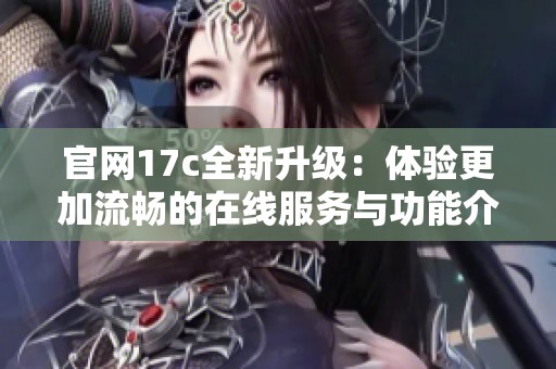 官网17c全新升级：体验更加流畅的在线服务与功能介绍