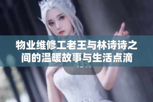 物业维修工老王与林诗诗之间的温暖故事与生活点滴
