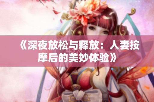 《深夜放松与释放：人妻按摩后的美妙体验》